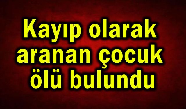 Kayıp olarak aranan çocuk ölü bulundu