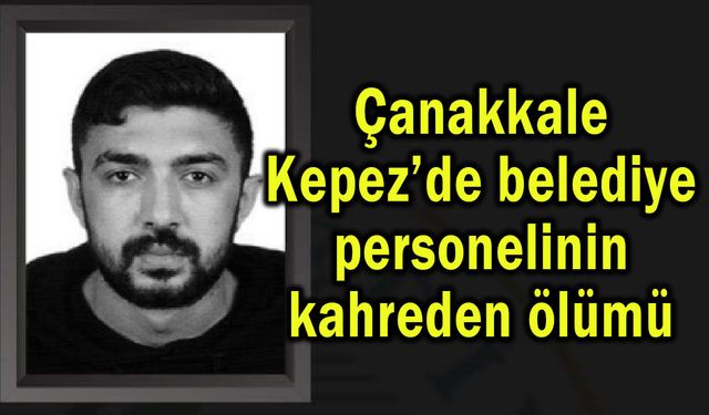 Çanakkale Kepez’de belediye personelinin kahreden ölümü