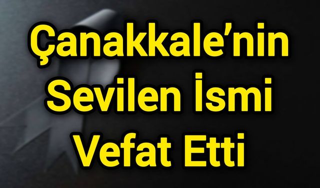 Çanakkale’nin Sevilen İsmi Vefat Etti