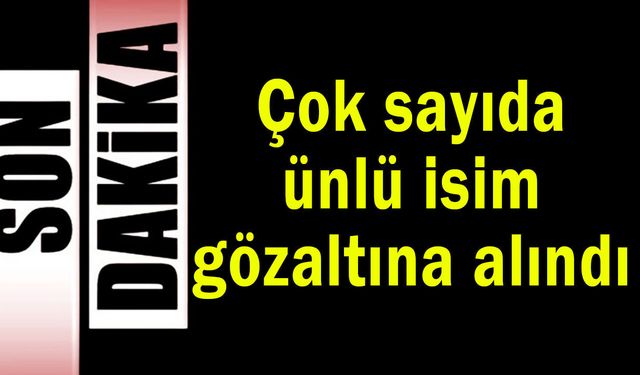 Çok sayıda ünlü isim gözaltına alındı