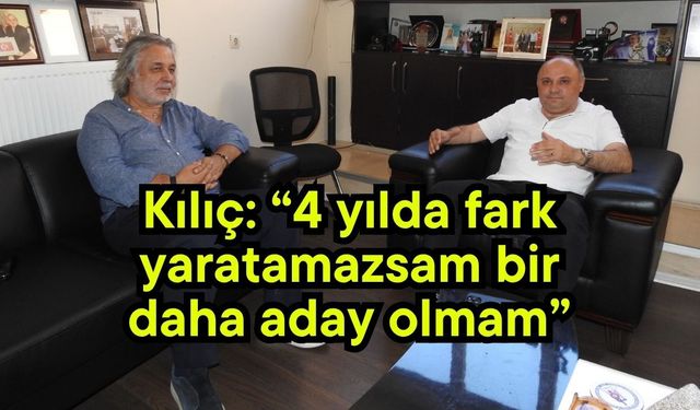 Kılıç: “4 yılda fark yaratamazsam bir daha aday olmam”