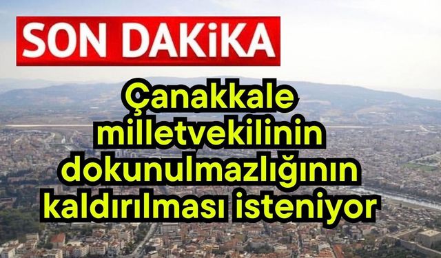 Çanakkale milletvekilinin dokunulmazlığının kaldırılması isteniyor