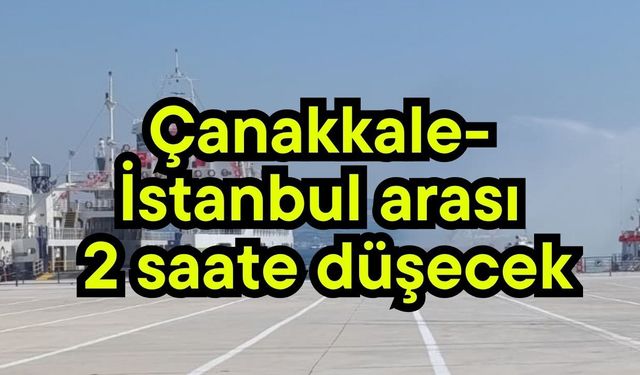 Çanakkale- İstanbul arası 2 saate düşecek