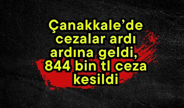 Çanakkale’de cezalar ardı ardına geldi, 844 bin tl ceza kesildi