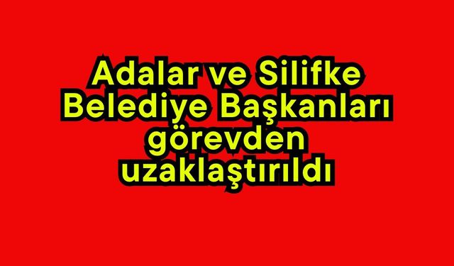 Adalar ve Silifke Belediye Başkanları görevden uzaklaştırıldı