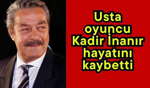 Usta oyuncu Kadir İnanır hayatını kaybetti