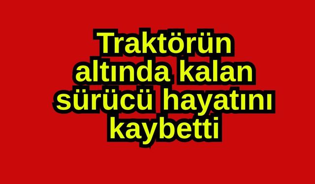 Traktörün altında kalan sürücü hayatını kaybetti