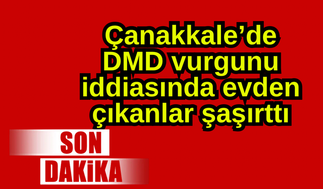 Çanakkale’de DMD vurgunu iddiasında evden çıkanlar şaşırttı