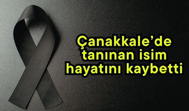 Çanakkale’de tanınan isim hayatını kaybetti