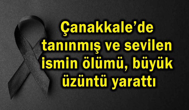 Çanakkale’de tanınmış ve sevilen ismin ölümü üzüntü yarattı