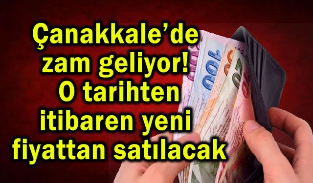 Çanakkale’de zam geliyor! Yeni fiyattan satılacak