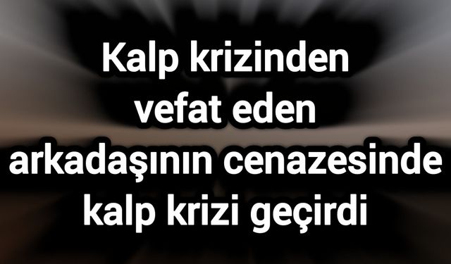 Kalp krizinden vefat eden arkadaşının cenazesinde kalp krizi geçirdi