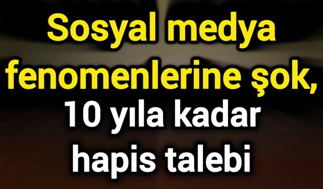 Sosyal medya fenomenlerine şok, 10 yıla kadar hapis talebi