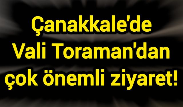 Çanakkale'de Vali Toraman'dan çok önemli ziyaret!