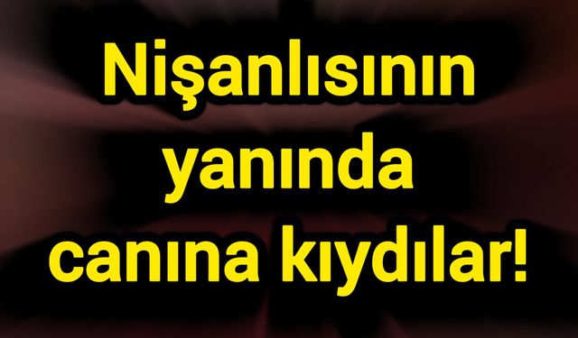 Nişanlısının yanında canına kıydılar!