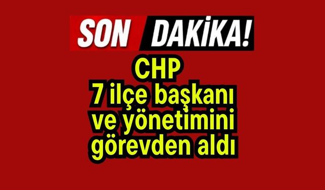 CHP, 7 ilçe başkanı ve yönetimini görevden aldı