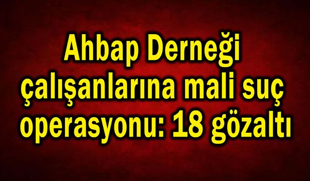 Ahbap çalışanlarına operasyonu, 18 gözaltı