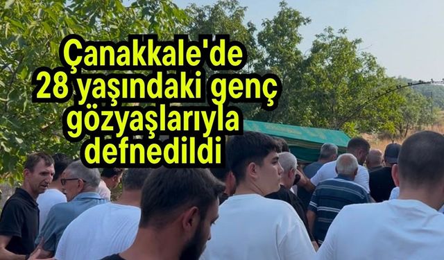 Çanakkale'de 28 yaşındaki genç gözyaşlarıyla defnedildi