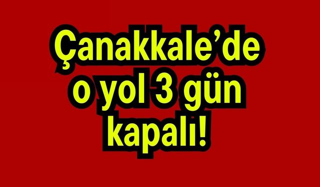 Çanakkale’de o yol 3 gün kapalı!