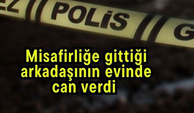Misafirliğe gittiği arkadaşının evinde can verdi