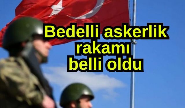 Bedelli askerlik rakamı belli oldu