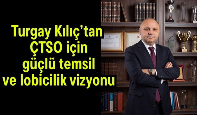 Turgay Kılıç’tan ÇTSO için güçlü temsil ve lobicilik vizyonu