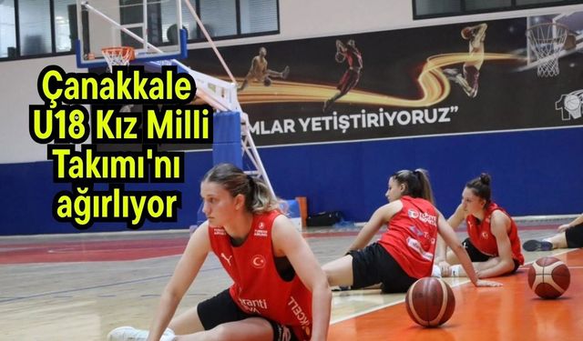 Çanakkale, U18 Kız Milli Takımı'nı ağırlıyor