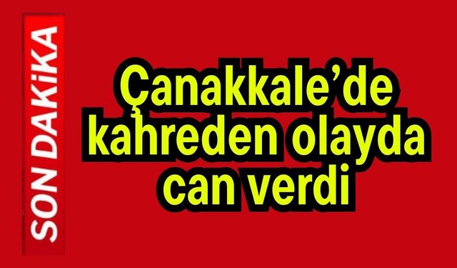 Çanakkale’de kahreden olayda can verdi