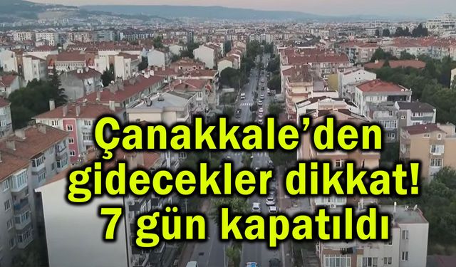 Çanakkale’den gidecekler dikkat! 7 gün kapatıldı