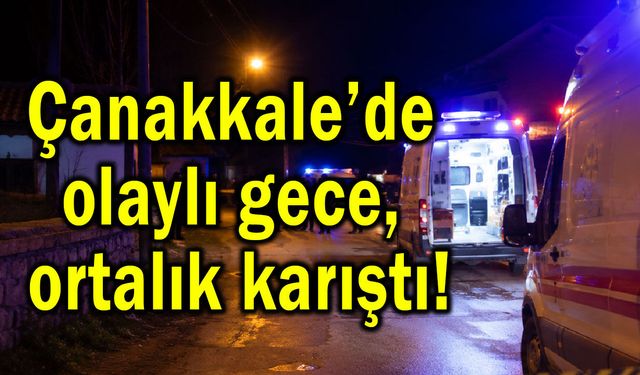 Çanakkale’de olaylı gece, ortalık karıştı!