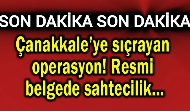 Çanakkale’ye sıçrayan operasyon! Resmi belgede sahtecilik