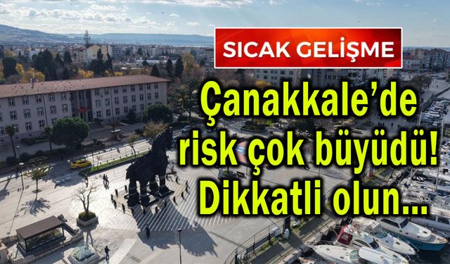 Çanakkale’de risk çok büyüdü! Dikkatli olun…