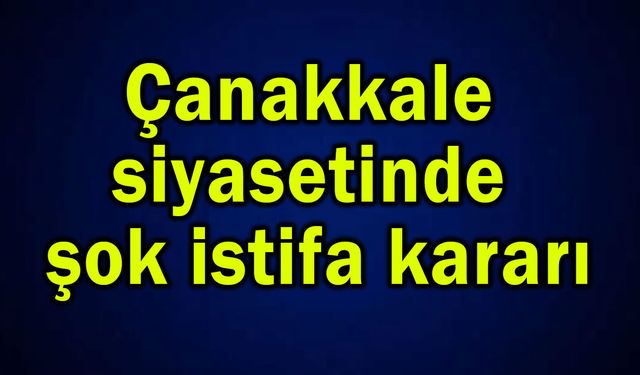 Çanakkale siyasetinde şok istifa kararı!..