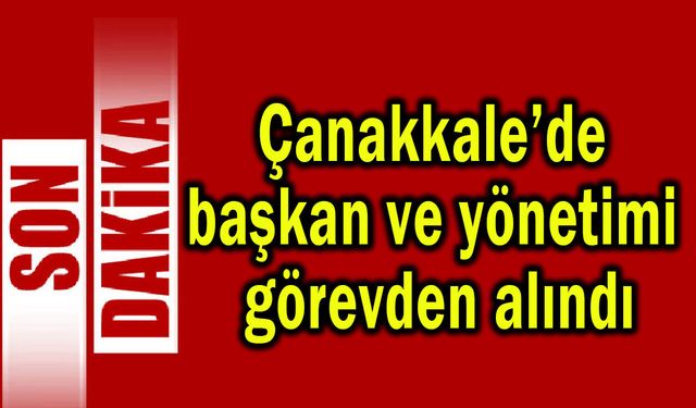 Çanakkale’de başkan ve yönetimi görevden alındı