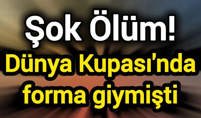 Şok ölüm! Dünya Kupası'nda forma giymişti