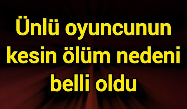 Ünlü oyuncunun kesin ölüm nedeni belli oldu