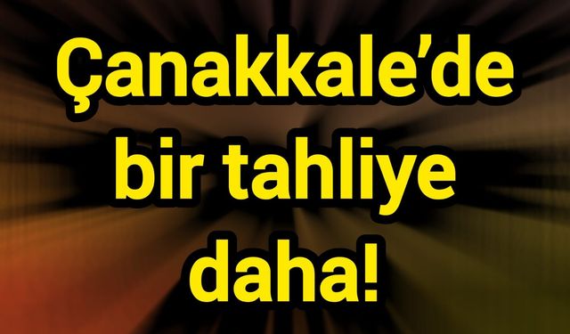 Çanakkale’de bir tahliye daha!