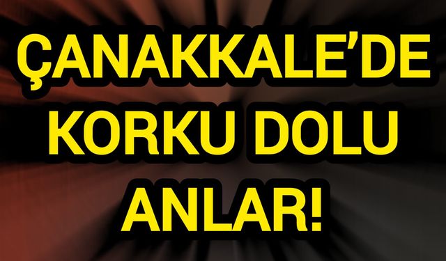 Çanakkale’de Korku Dolu Anlar!