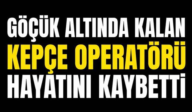 Göçük altında kalan kepçe operatörü hayatını kaybetti