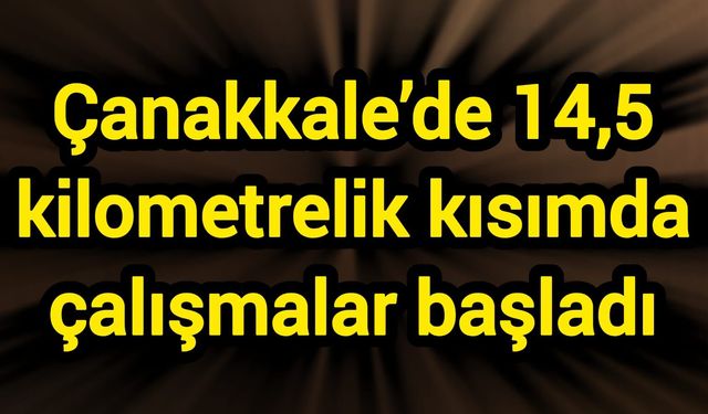 Çanakkale’de 14,5 kilometrelik kısımda çalışmalar başladı
