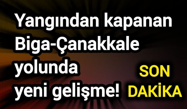 Yangından kapanan Biga-Çanakkale yolunda yeni gelişme!