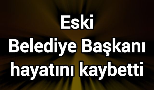 Eski Belediye Başkanı hayatını kaybetti