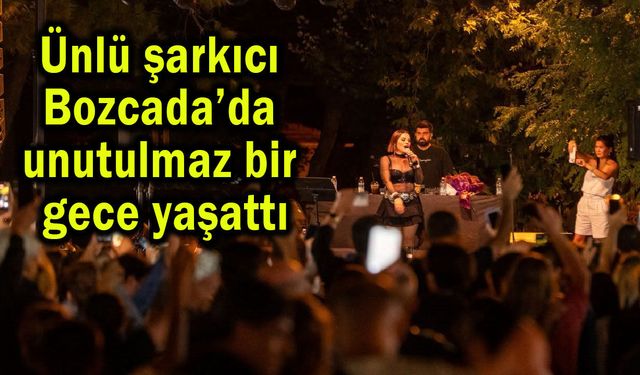 Ünlü şarkıcı Bozcada’da unutulmaz bir gece yaşattı