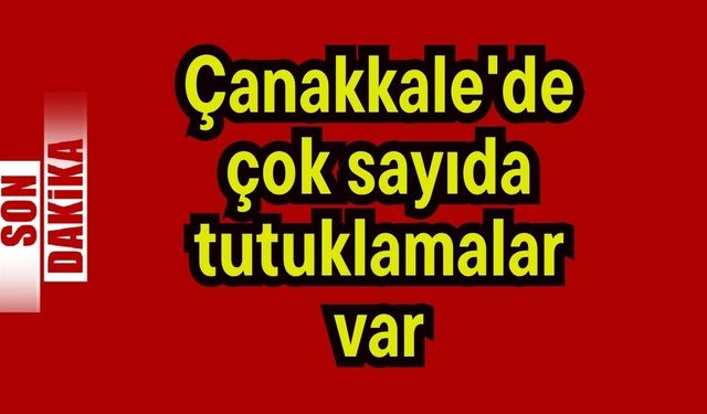Çanakkale'de çok sayıda tutuklamalar var