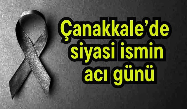 Çanakkale’de siyasi ismin acı günü