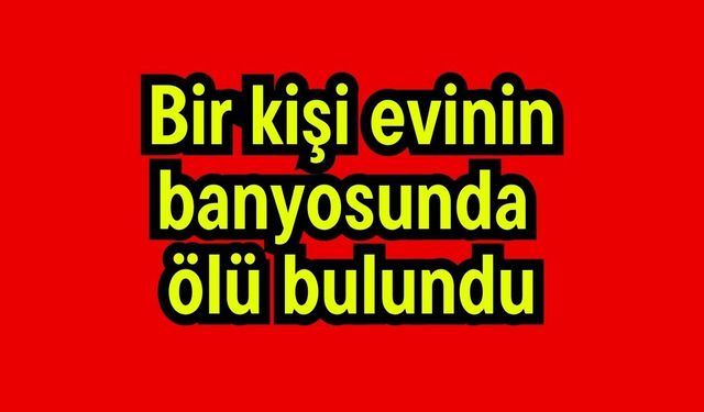 Bir kişi evinin banyosunda ölü bulundu