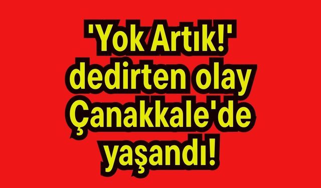 'Yok Artık!' dedirten olay Çanakkale'de yaşandı!