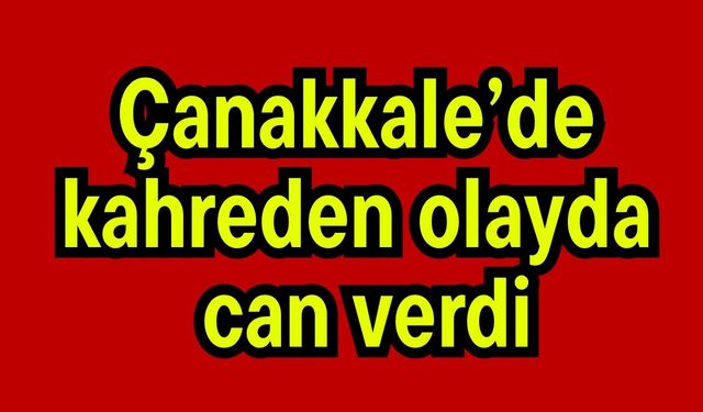 Çanakkale’de kahreden olayda can verdi