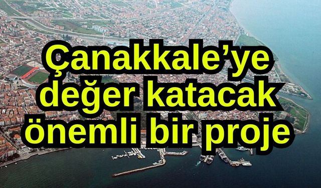 Çanakkale’ye değer katacak önemli bir proje
