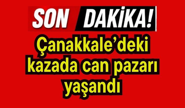 Çanakkale’deki kazada can pazarı yaşandı